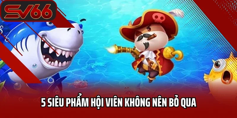 5 siêu phẩm hội viên không nên bỏ qua 
