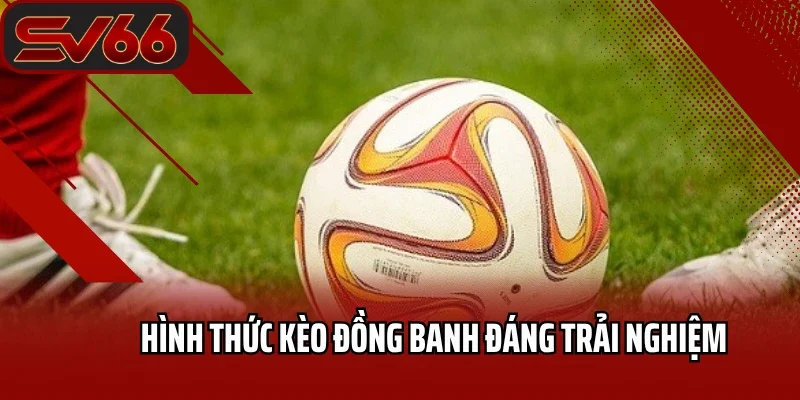 Hình thức kèo đồng banh hấp dẫn đáng trải nghiệm