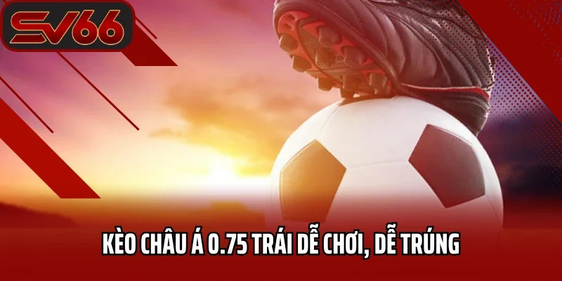 Kèo Châu Á 0.75 trái dễ chơi, dễ trúng