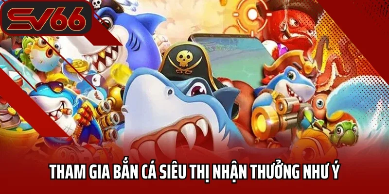 Tham gia bắn cá siêu thị nhận thưởng như ý