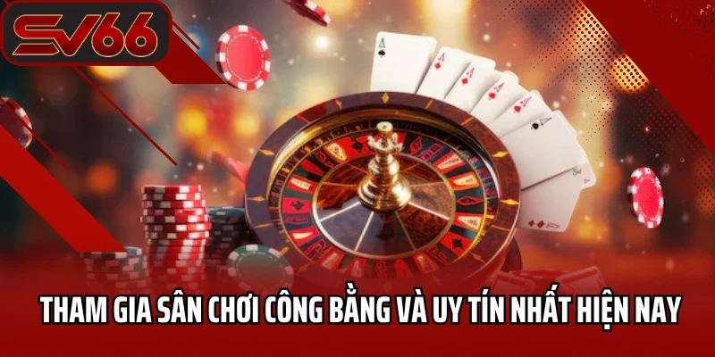 Tham gia sân chơi công bằng và uy tín nhất hiện nay